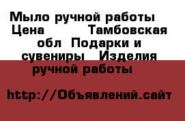 Мыло ручной работы  › Цена ­ 300 - Тамбовская обл. Подарки и сувениры » Изделия ручной работы   